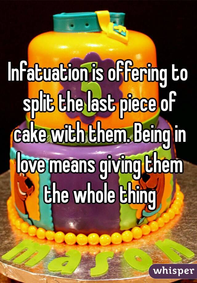 Infatuation is offering to split the last piece of cake with them. Being in love means giving them the whole thing
