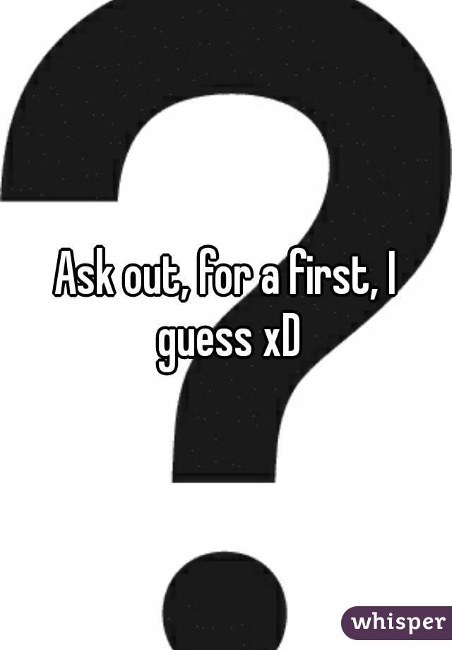 Ask out, for a first, I guess xD