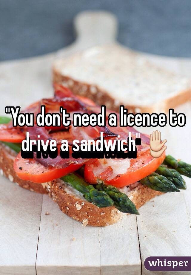 "You don't need a licence to drive a sandwich" ✋