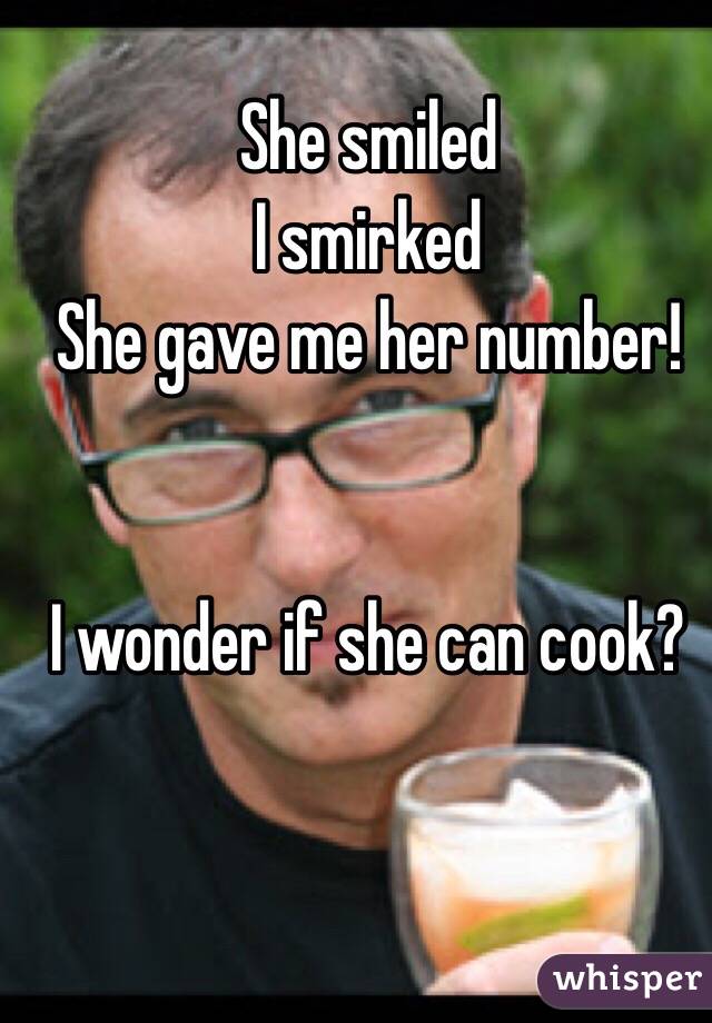 She smiled
I smirked
She gave me her number!


I wonder if she can cook?