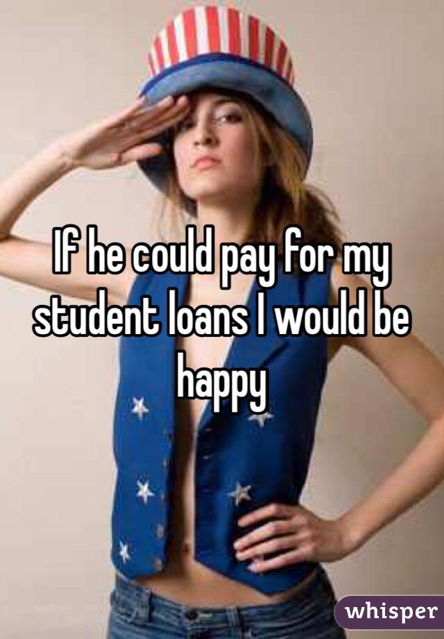 If he could pay for my student loans I would be happy