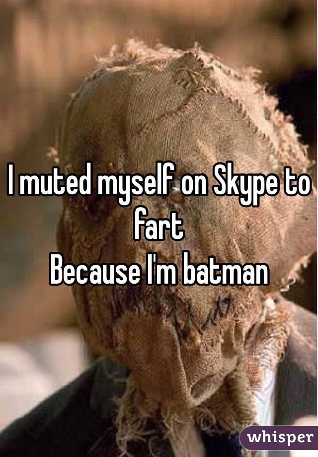 I muted myself on Skype to fart 
Because I'm batman 
