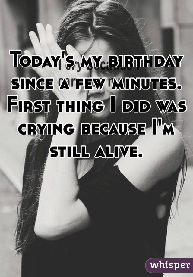 Today's my birthday since a few minutes. First thing I did was crying because I'm still alive. 