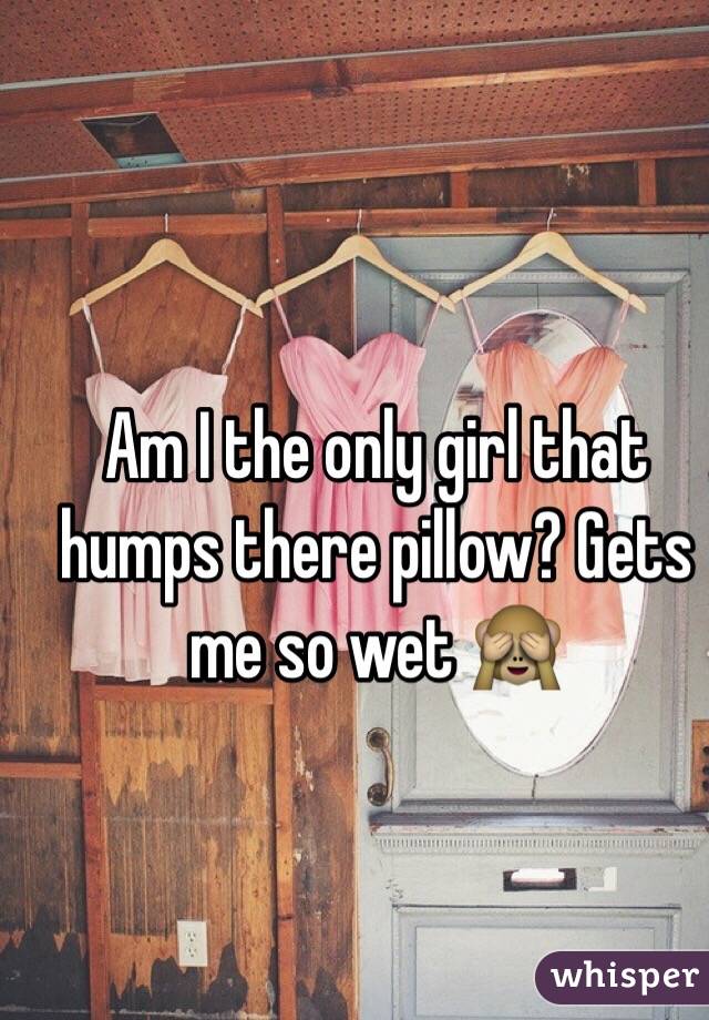 Am I the only girl that humps there pillow? Gets me so wet 🙈