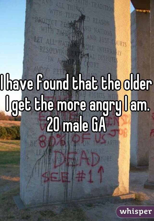 I have found that the older I get the more angry I am. 20 male GA 
