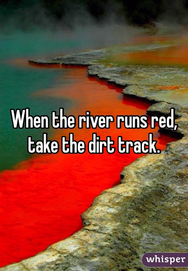 When the river runs red, take the dirt track.