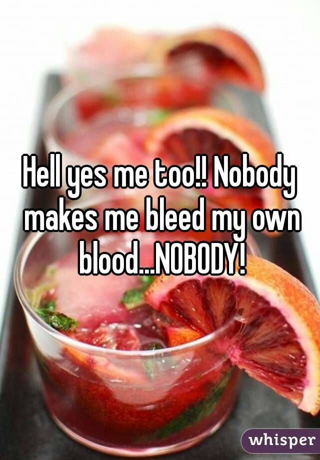 Hell yes me too!! Nobody makes me bleed my own blood...NOBODY!