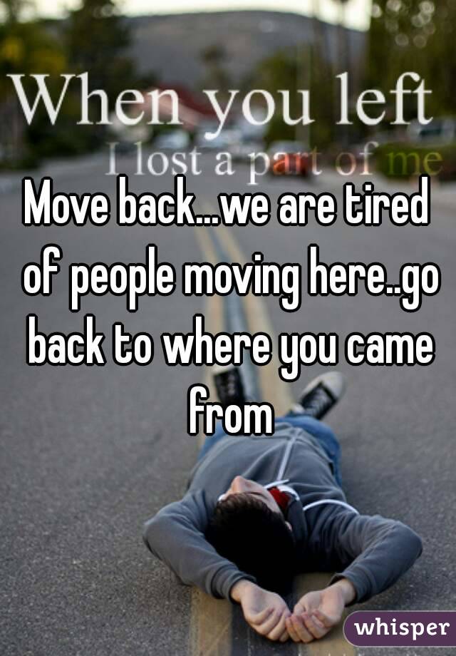 Move back...we are tired of people moving here..go back to where you came from