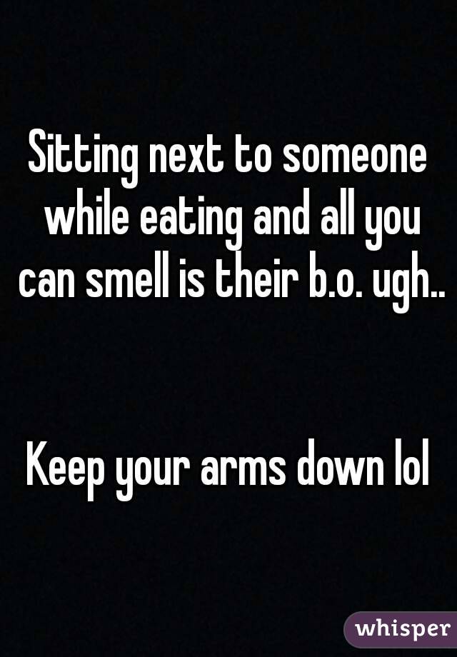 Sitting next to someone while eating and all you can smell is their b.o. ugh..


Keep your arms down lol