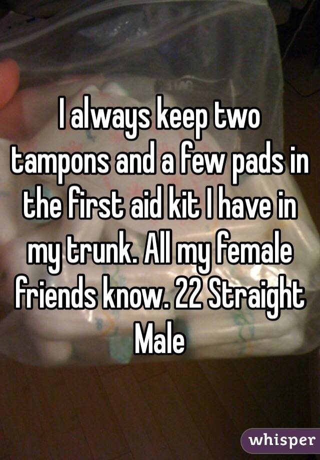 I always keep two tampons and a few pads in the first aid kit I have in my trunk. All my female friends know. 22 Straight Male