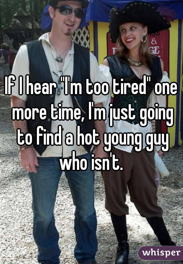 If I hear "I'm too tired" one more time, I'm just going to find a hot young guy who isn't. 