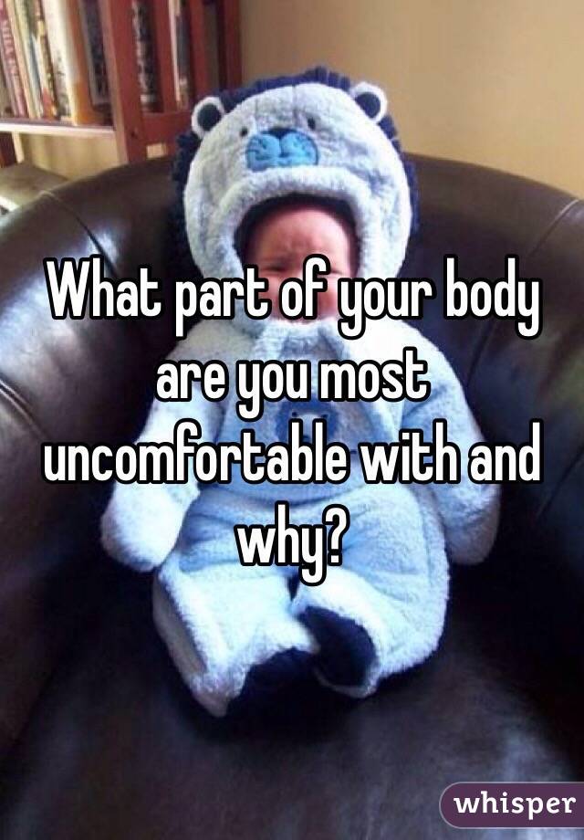 What part of your body are you most uncomfortable with and why? 