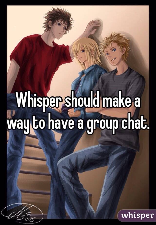 Whisper should make a way to have a group chat. 