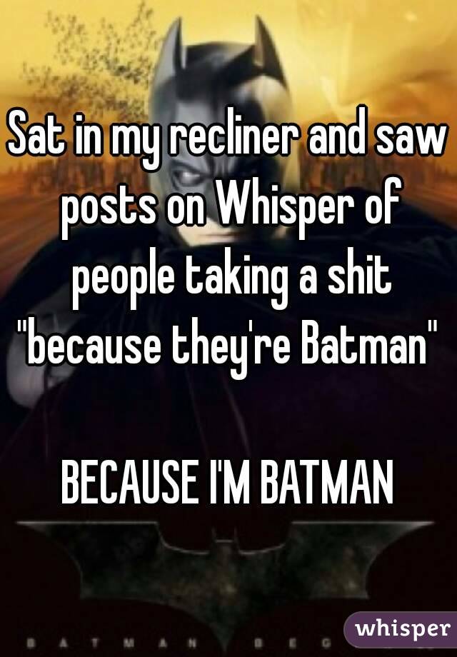 Sat in my recliner and saw posts on Whisper of people taking a shit "because they're Batman" 

BECAUSE I'M BATMAN