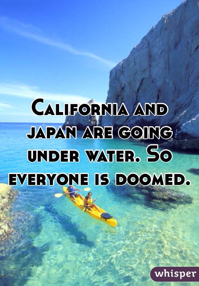 California and japan are going under water. So everyone is doomed. 