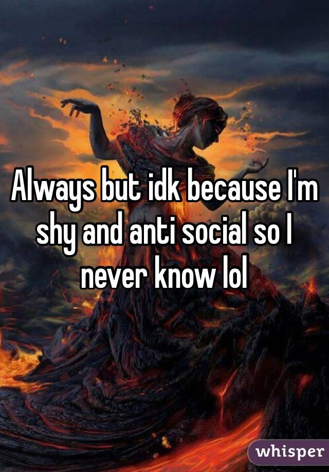 Always but idk because I'm shy and anti social so I never know lol