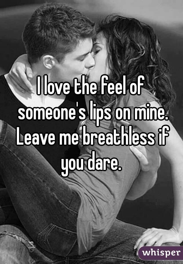 I love the feel of someone's lips on mine. Leave me breathless if you dare. 