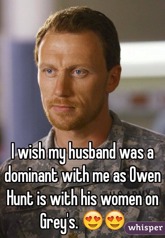 I wish my husband was a dominant with me as Owen Hunt is with his women on Grey's. 😍😍
