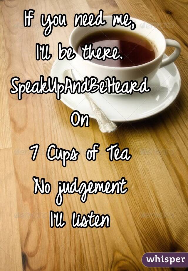 If you need me, 
I'll be there.  
SpeakUpAndBeHeard 
On
7 Cups of Tea
No judgement
I'll listen
