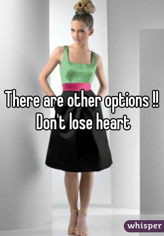 There are other options !! Don't lose heart