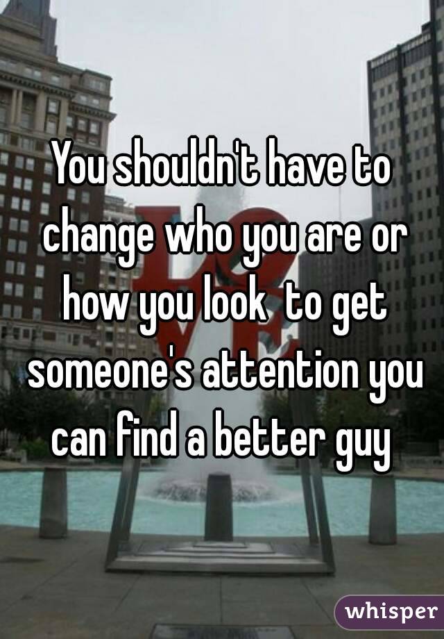 You shouldn't have to change who you are or how you look  to get someone's attention you can find a better guy 