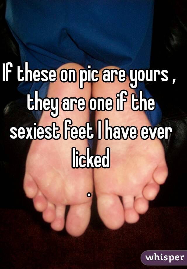 If these on pic are yours , they are one if the sexiest feet I have ever licked
.