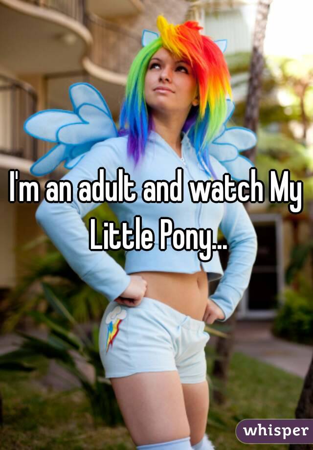 I'm an adult and watch My Little Pony...