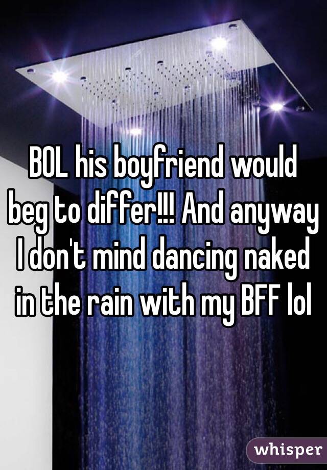 BOL his boyfriend would beg to differ!!! And anyway I don't mind dancing naked in the rain with my BFF lol