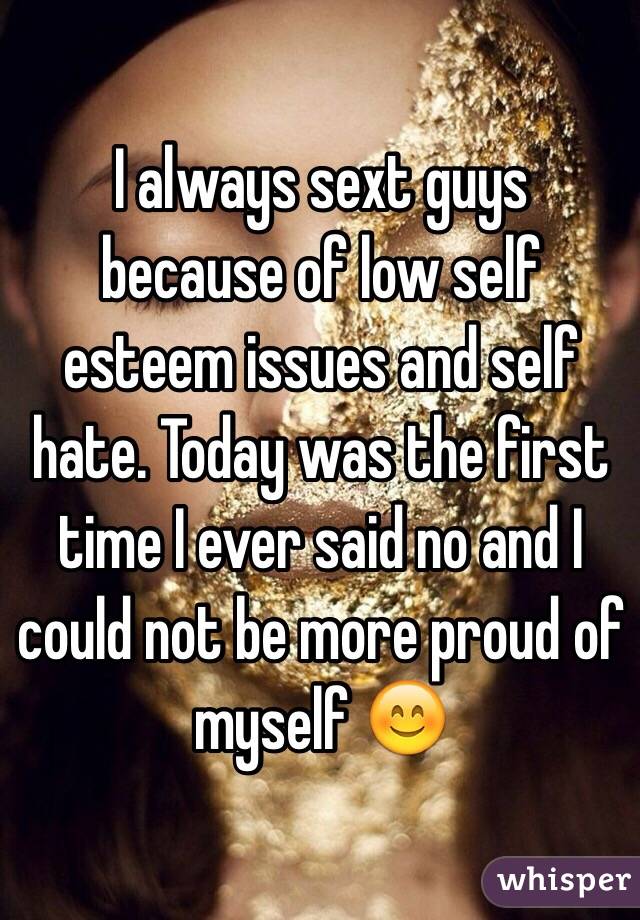 I always sext guys because of low self esteem issues and self hate. Today was the first time I ever said no and I could not be more proud of myself 😊