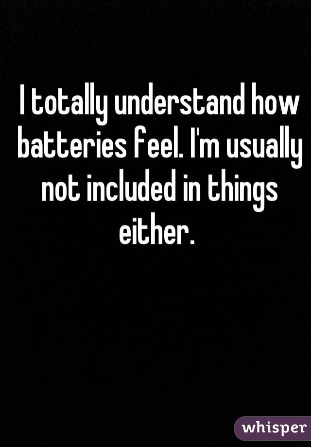 I totally understand how batteries feel. I'm usually not included in things either. 