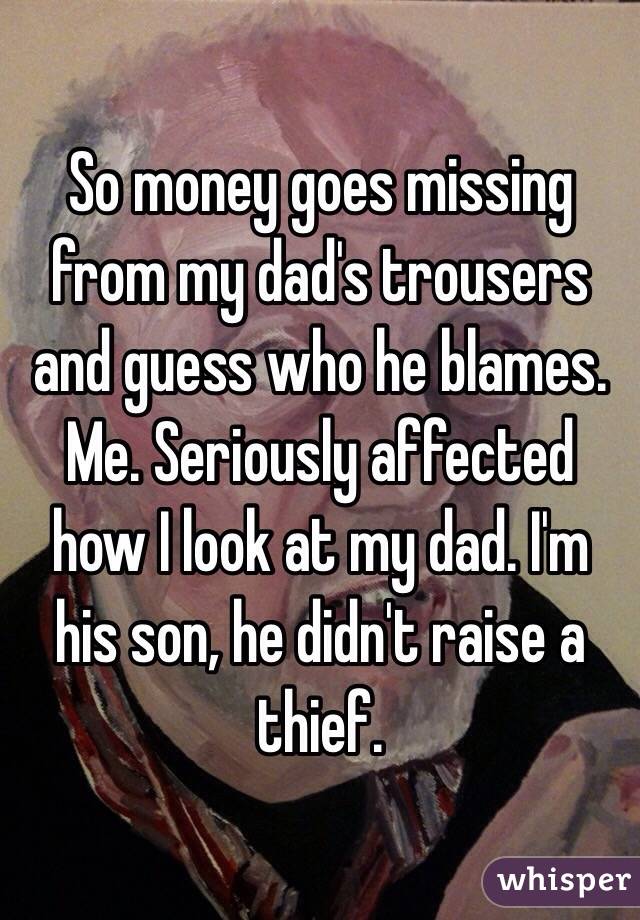 So money goes missing from my dad's trousers and guess who he blames. Me. Seriously affected how I look at my dad. I'm his son, he didn't raise a thief. 