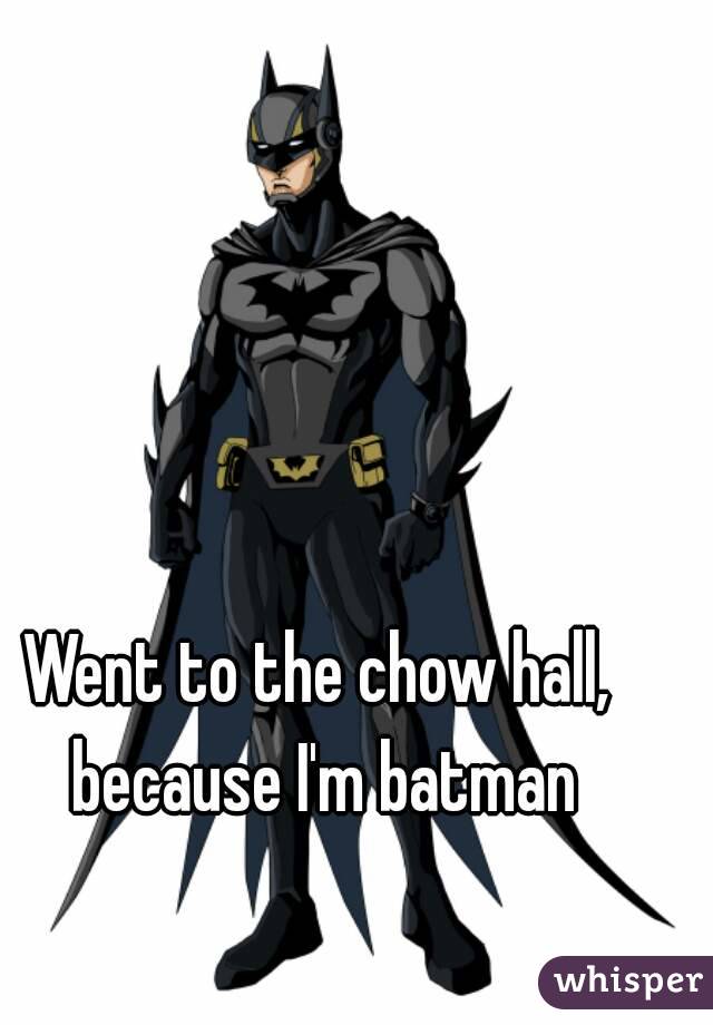 Went to the chow hall, because I'm batman
