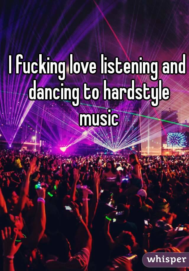 I fucking love listening and dancing to hardstyle music