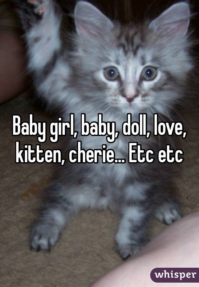 Baby girl, baby, doll, love, kitten, cherie... Etc etc
