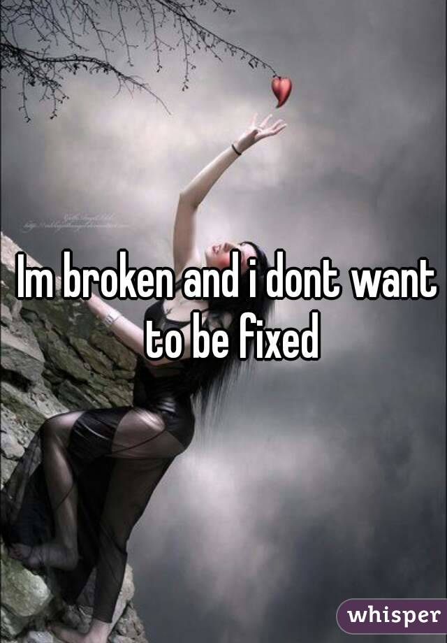 Im broken and i dont want to be fixed