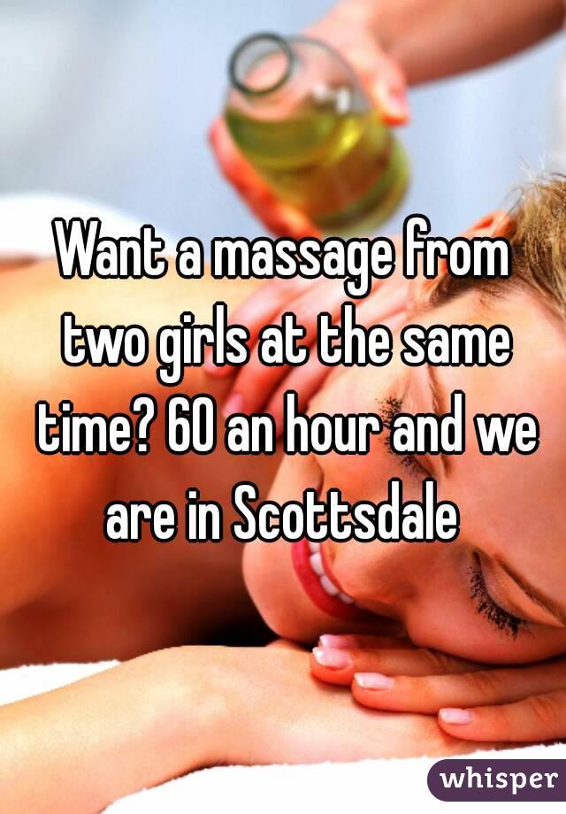 Want a massage from two girls at the same time? 60 an hour and we are in Scottsdale 