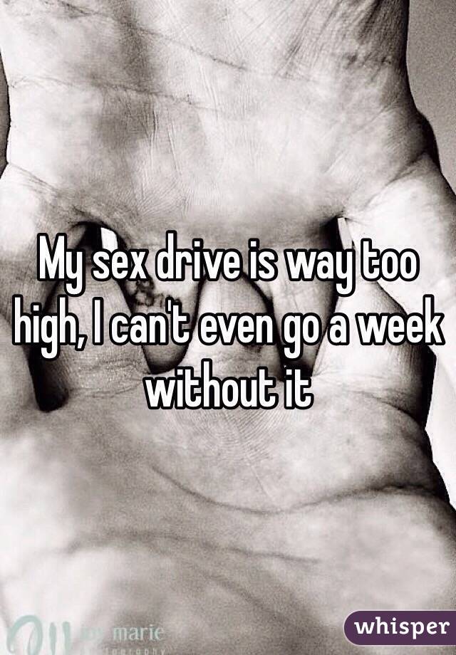 My sex drive is way too high, I can't even go a week without it