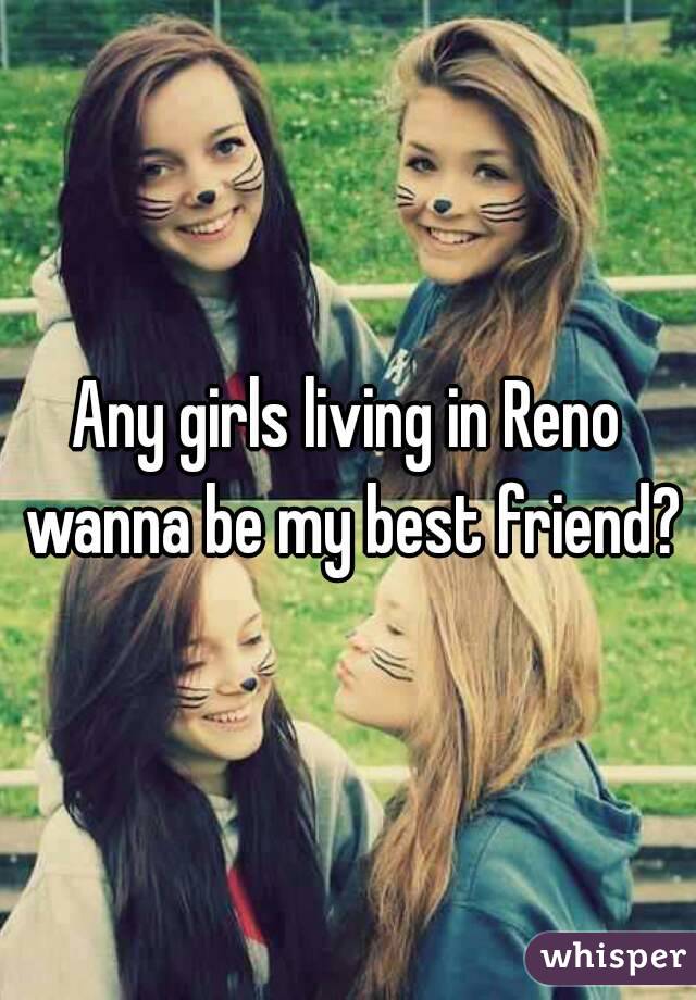Any girls living in Reno wanna be my best friend?