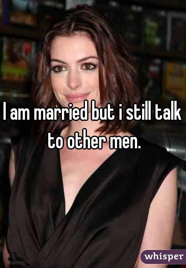 I am married but i still talk to other men.
