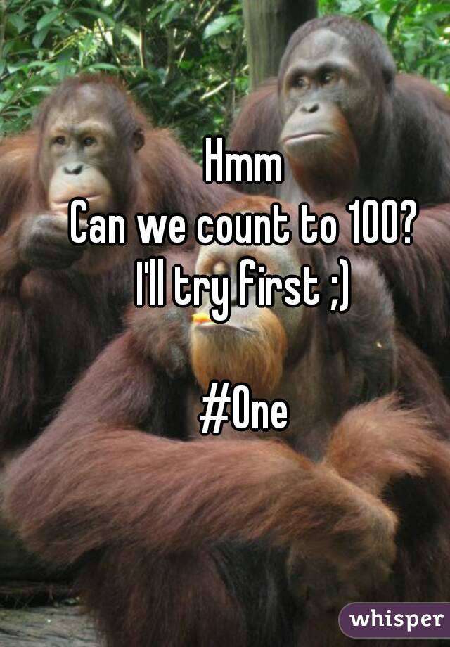 Hmm
Can we count to 100?
I'll try first ;)

#One
