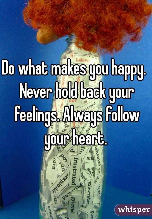 Do what makes you happy.  Never hold back your feelings. Always follow your heart. 