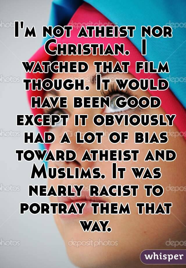 I'm not atheist nor Christian.  I watched that film though. It would have been good except it obviously had a lot of bias toward atheist and Muslims. It was nearly racist to portray them that way.