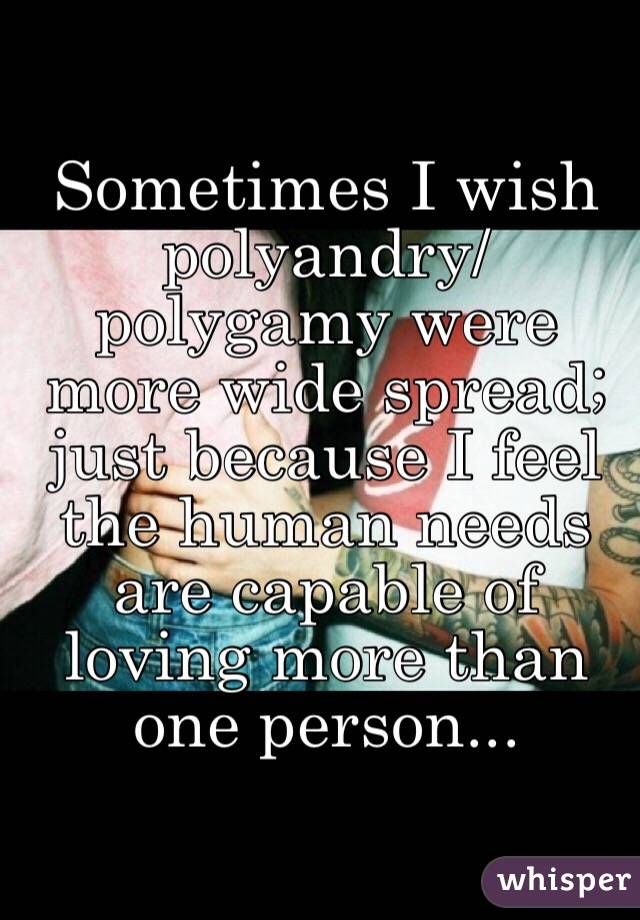 Sometimes I wish polyandry/polygamy were more wide spread;
just because I feel the human needs are capable of loving more than one person...
