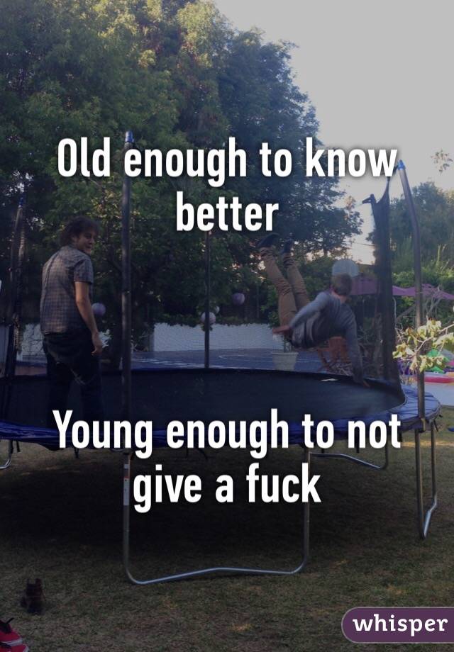 Old enough to know better



Young enough to not give a fuck