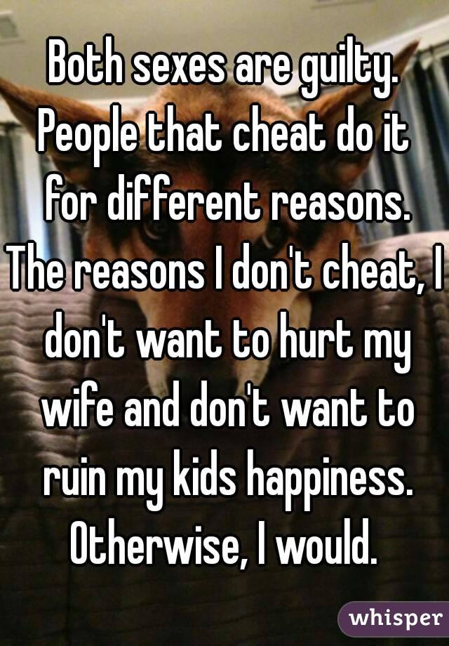 Both sexes are guilty.
People that cheat do it for different reasons.
The reasons I don't cheat, I don't want to hurt my wife and don't want to ruin my kids happiness.
Otherwise, I would.