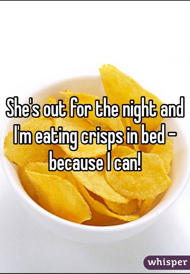 She's out for the night and I'm eating crisps in bed - because I can!