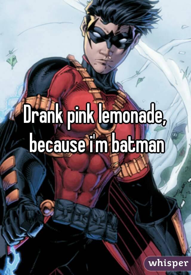 Drank pink lemonade, because i'm batman