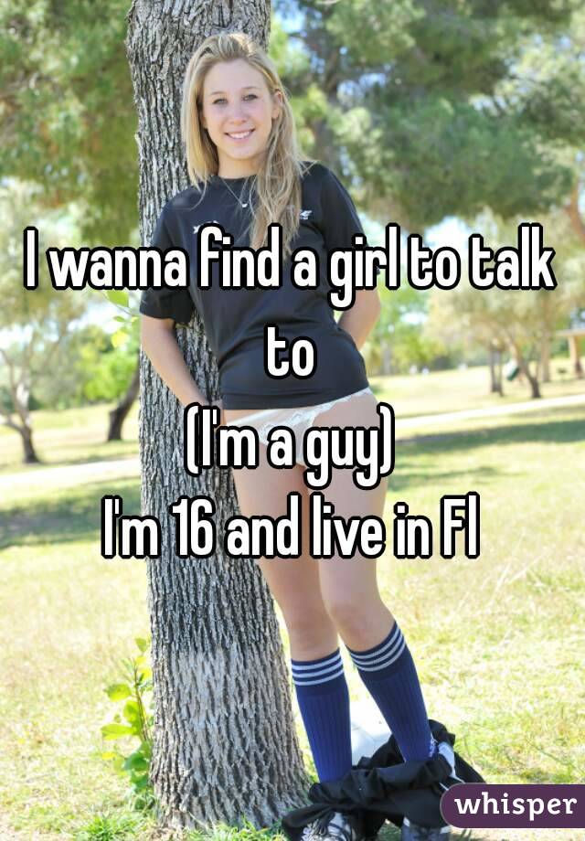 I wanna find a girl to talk to 
(I'm a guy)
I'm 16 and live in Fl