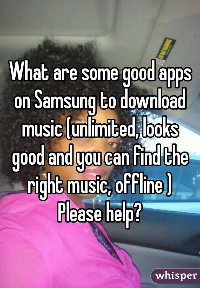 What are some good apps on Samsung to download music (unlimited, looks good and you can find the right music, offline ) 
Please help? 