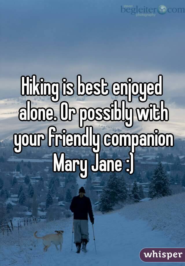 Hiking is best enjoyed alone. Or possibly with your friendly companion Mary Jane :)